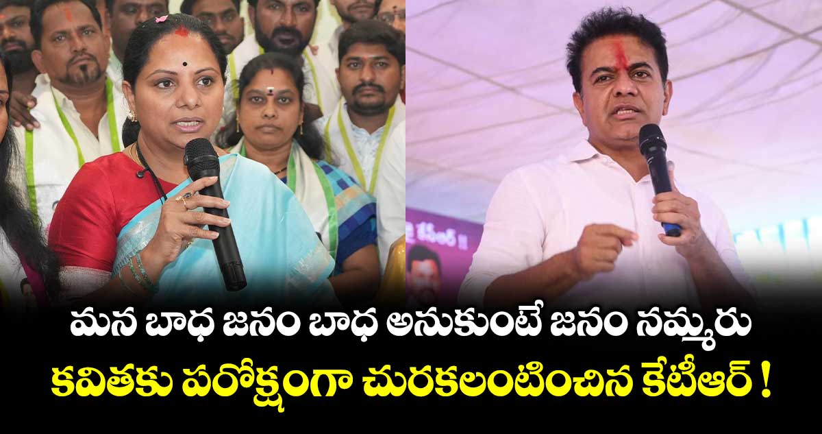 మన బాధ జనం బాధ అనుకుంటే జనం నమ్మరు.. కవితకు పరోక్షంగా చురకలంటించిన కేటీఆర్ !