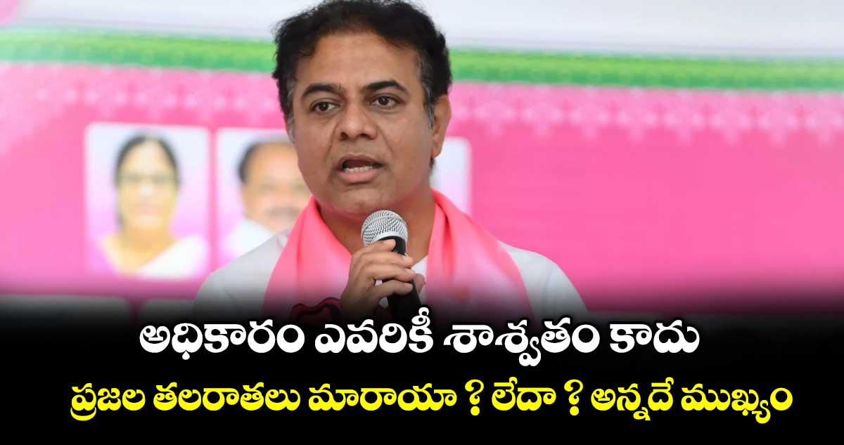 అధికారం ఎవరికీ శాశ్వతం కాదు.. ప్రజల తలరాతలు మారాయా ? లేదా ? అన్నదే ముఖ్యం: కేటీఆర్