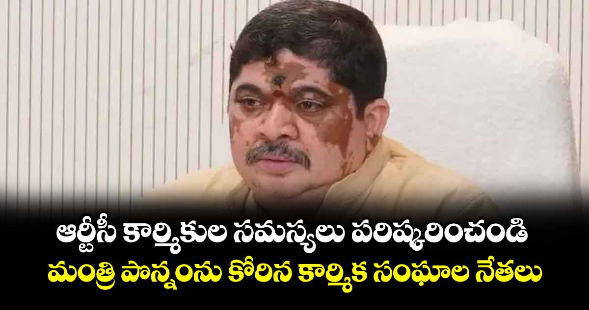 ఆర్టీసీ కార్మికుల సమస్యలు పరిష్కరించండి..మంత్రి పొన్నంను కోరిన కార్మిక సంఘాల నేతలు