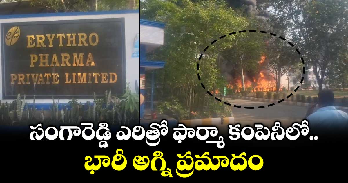 సంగారెడ్డి ఎరిత్రో ఫార్మా కంపెనీలో భారీ అగ్ని ప్రమాదం