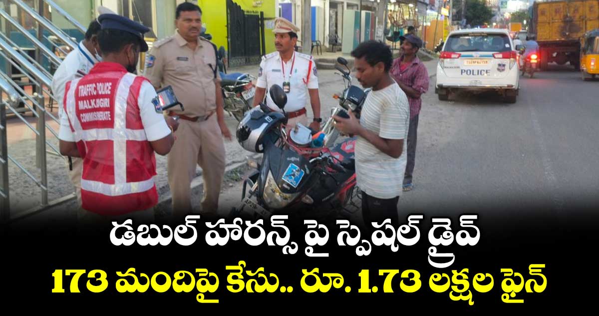 డబుల్ హారన్స్ పై స్పెషల్ డ్రైవ్...173 మందిపై కేసు.. రూ. 1.73 లక్షల ఫైన్