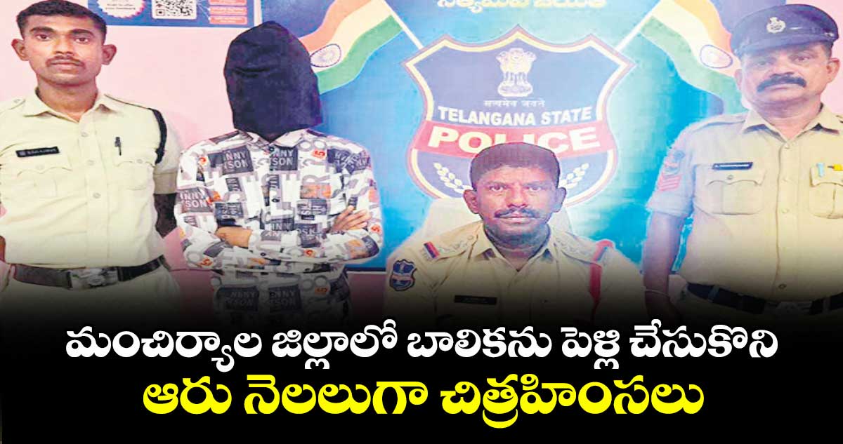 మంచిర్యాల జిల్లాలో బాలికను పెళ్లి చేసుకొని.. ఆరు నెలలుగా చిత్రహింసలు