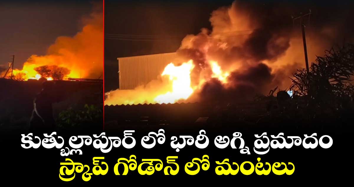 కుత్బుల్లాపూర్ లో భారీ అగ్ని ప్రమాదం..స్క్రాప్ గోడౌన్ లో మంటలు