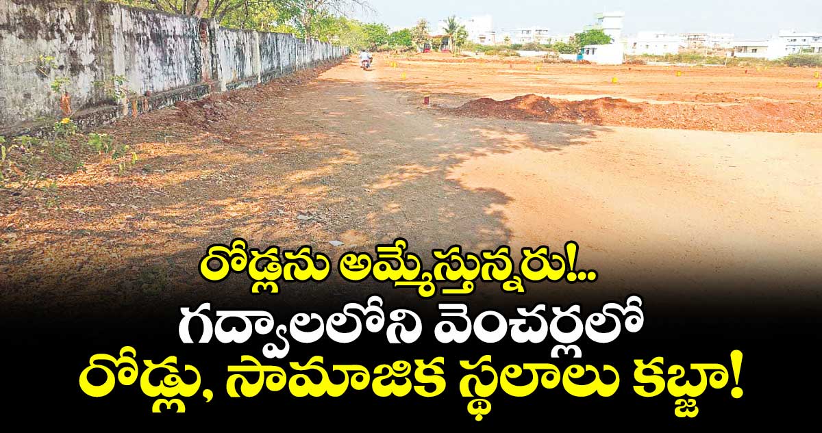 రోడ్లను అమ్మేస్తున్నరు!..  గద్వాలలోని వెంచర్లలో రోడ్లు, సామాజిక స్థలాలు కబ్జా!