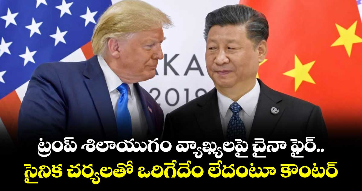 ట్రంప్  శిలాయుగం వ్యాఖ్యలపై చైనా ఫైర్..సైనిక చర్యలతో ఒరిగేదేం లేదంటూ కౌంటర్ 