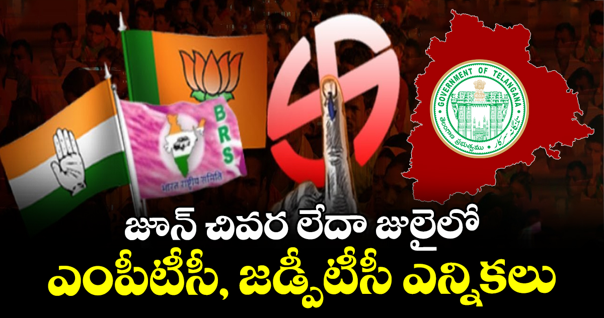జూన్ చివర లేదా జులైలో ఎంపీటీసీ, జడ్పీటీసీ ఎన్నికలు
