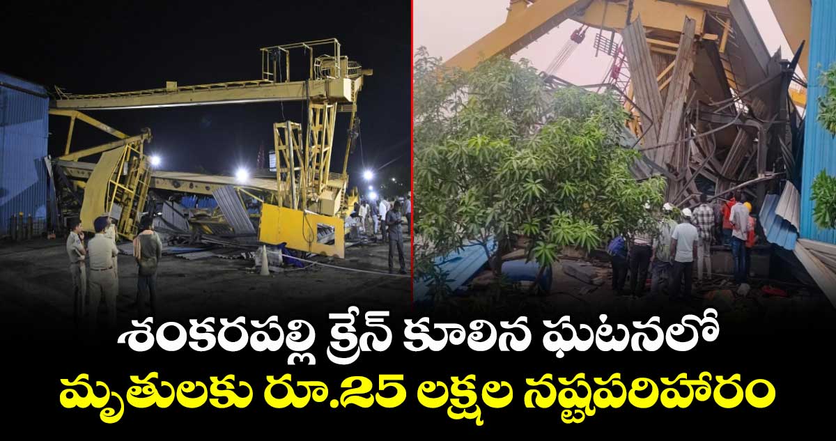 శంకరపల్లి క్రేన్ కూలిన ఘటనలో మృతులకు రూ.25 లక్షల నష్టపరిహారం..