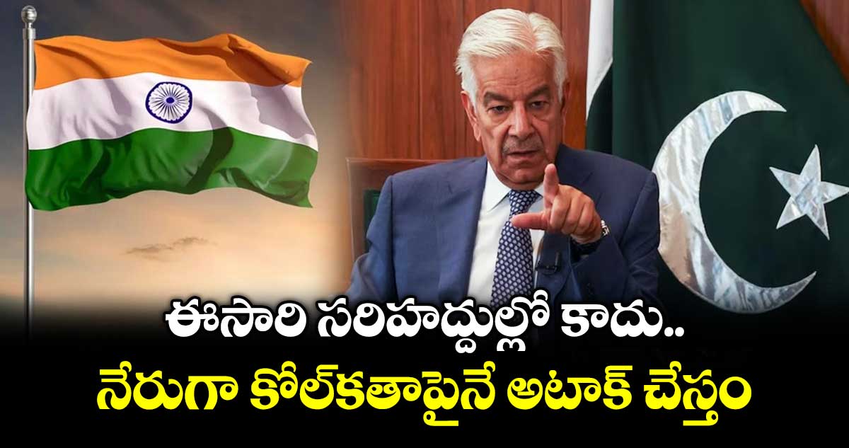 ఈసారి సరిహద్దుల్లో కాదు.. నేరుగా కోల్‎కతాపైనే అటాక్ చేస్తం: పాక్ మంత్రి బీరాలు