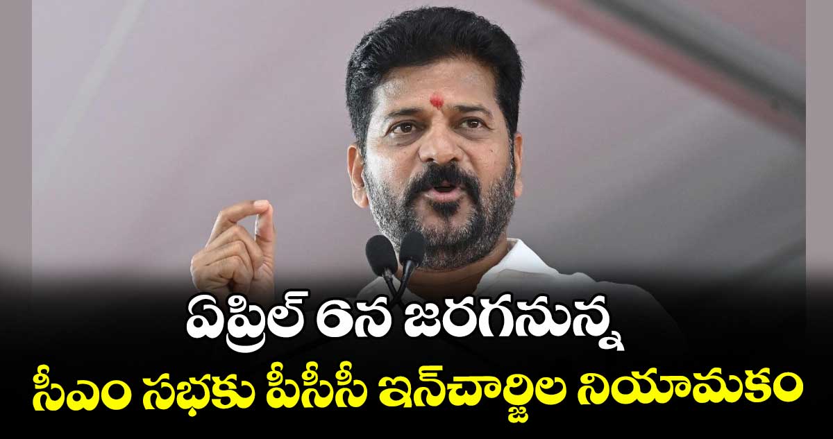 ఏప్రిల్ 6న జరగనున్న సీఎం సభకు పీసీసీ ఇన్‌‌ చార్జిల నియామకం