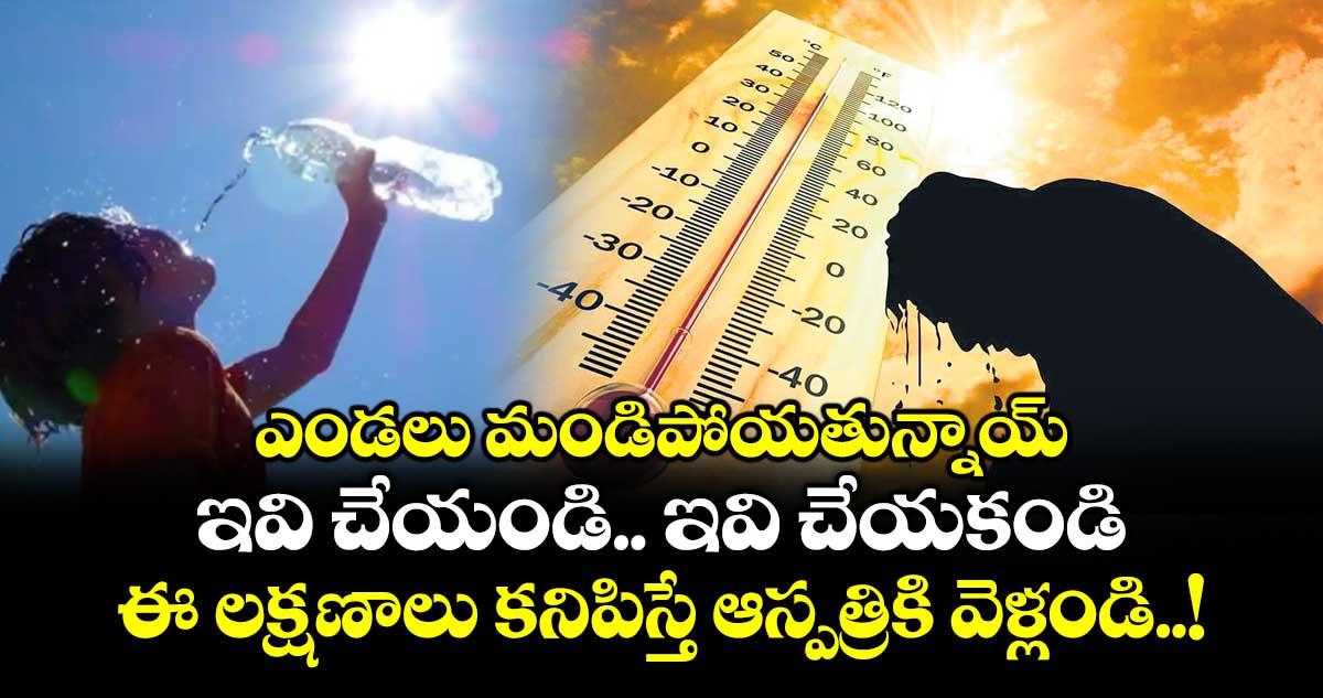 ఎండలు మండిపోయతున్నాయ్.. ఇవి చేయండి.. ఇవి చేయకండి : ఈ లక్షణాలు కనిపిస్తే ఆస్పత్రికి వెళ్లండి..!