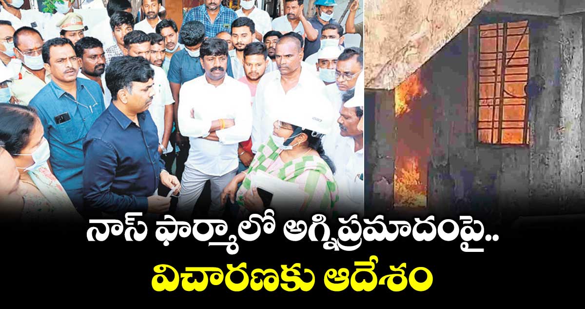 నాస్ ఫార్మాలో అగ్నిప్రమాదంపై విచారణకు ఆదేశం : ప్రభుత్వ విప్ వేముల  వీరేశం, కలెక్టర్ చంద్రశేఖర్