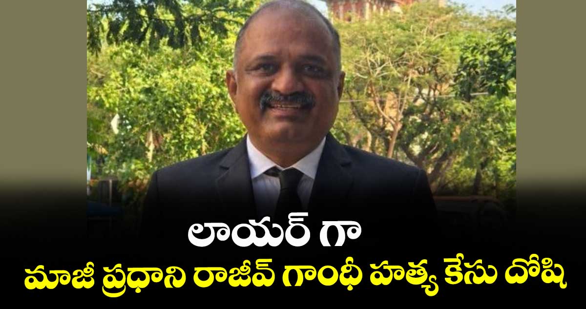 లాయర్‌‌ గా మాజీ ప్రధాని రాజీవ్ గాంధీ హత్య కేసు దోషి