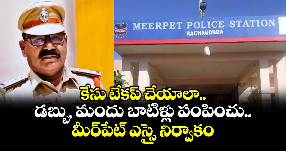 కేసు టేకప్ చేయాలా.. డబ్బు, మందు బాటిళ్లు పంపించు.. మీర్⁭పేట్ ఎస్సై నిర్వాకం