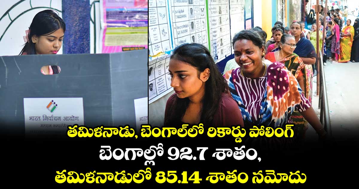తమిళనాడు, బెంగాల్లో రికార్డు పోలింగ్..బెంగాల్లో 92.7 శాతం, తమిళనాడులో 85.14 శాతం నమోదు