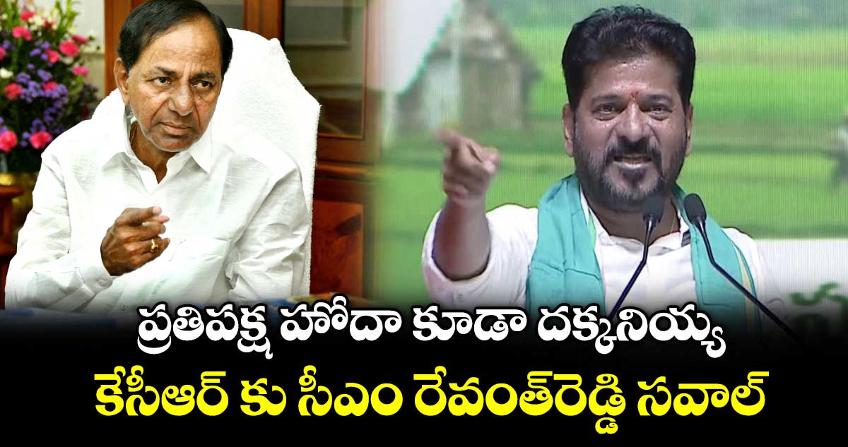 ప్రతిపక్ష హోదా కూడా దక్కనియ్య..  కేసీఆర్ కు సీఎం రేవంత్రెడ్డి సవాల్