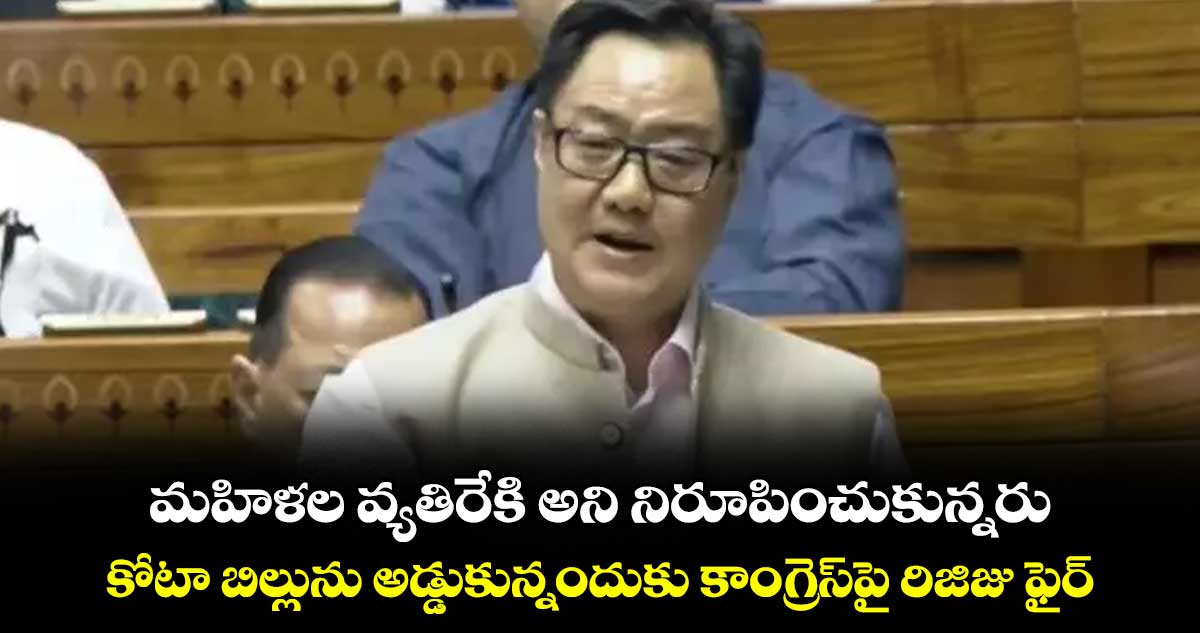 మహిళల వ్యతిరేకి అని నిరూపించుకున్నరు..కోటా బిల్లును అడ్డుకున్నందుకు కాంగ్రెస్పై రిజిజు ఫైర్