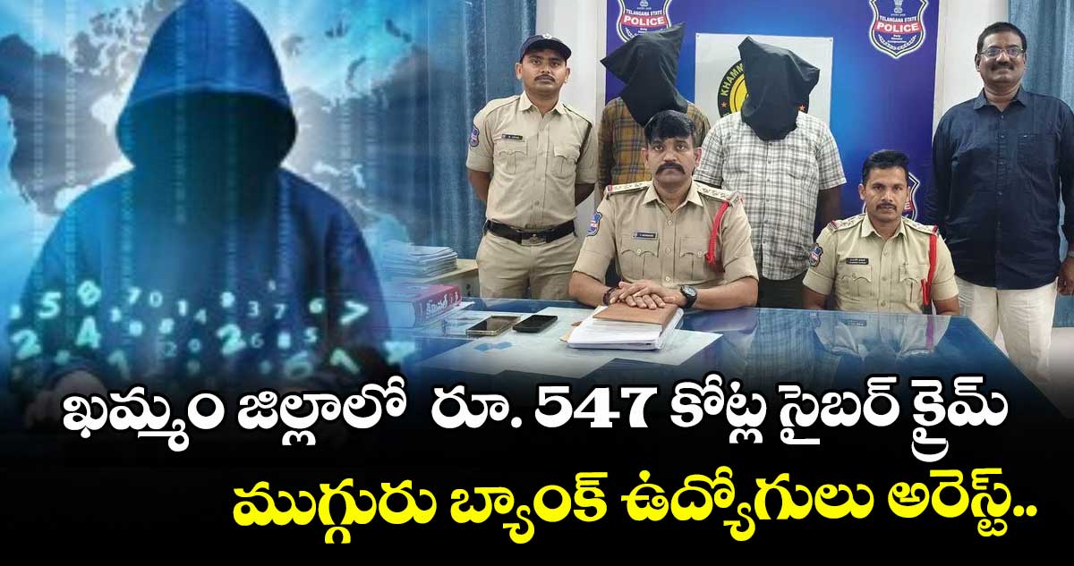 ఖమ్మం జిల్లాలో  రూ. 547 కోట్ల సైబర్‌‌ క్రైమ్‌‌.. ముగ్గురు బ్యాంక్‌‌ ఉద్యోగులు అరెస్ట్‌‌..