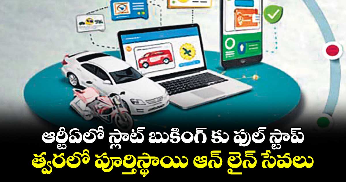 ఆర్టీఏలో స్లాట్‌‌‌‌‌‌‌‌‌‌‌‌‌‌‌‌‌‌‌‌‌‌‌‌‌‌‌‌‌‌‌‌ బుకింగ్ కు ఫుల్ స్టాప్ ..త్వరలో పూర్తి స్థాయి ఆన్ లైన్ సేవలు