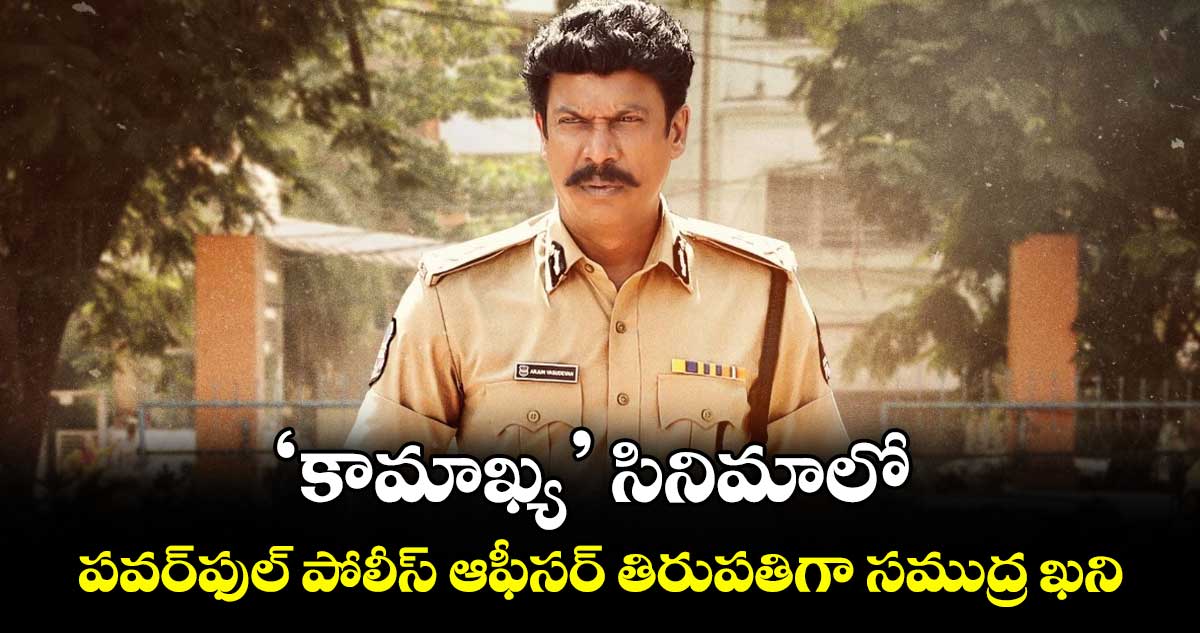 ‘కామాఖ్య’ సినిమాలో పవర్‌‌‌‌ఫుల్ పోలీస్ ఆఫీసర్ తిరుపతిగా సముద్ర ఖని
