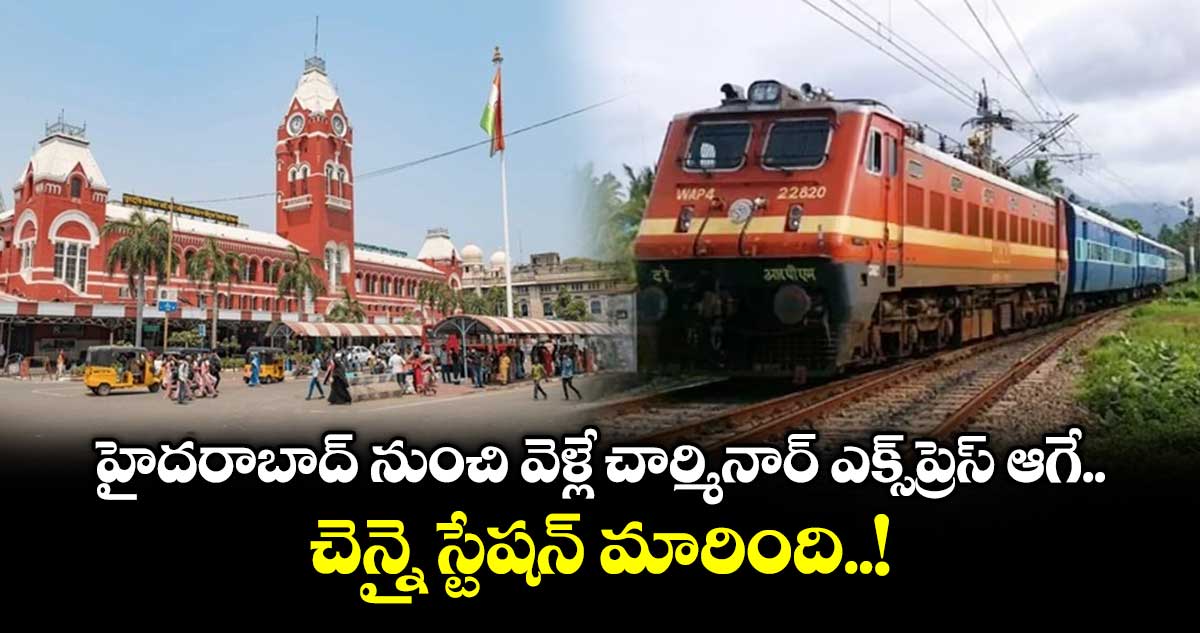 హైదరాబాద్ నుంచి వెళ్లే చార్మినార్ ఎక్స్‎ప్రెస్ ఆగే చెన్నై స్టేషన్ మారింది..!