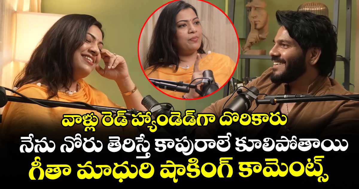 వాళ్లు రెడ్ హ్యాండెడ్‌గా దొరికారు.. నేను నోరు తెరిస్తే కాపురాలే కూలిపోతాయి: గీతా మాధురి షాకింగ్ కామెంట్స్