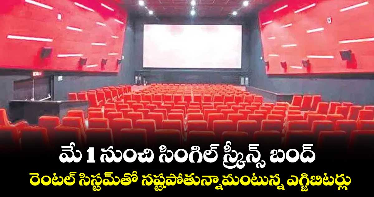 మే 1 నుంచి సింగిల్ స్క్రీన్స్ బంద్.. రెంటల్ సిస్టమ్⁭తో నష్టపోతున్నామంటున్న ఎగ్జిబిటర్లు