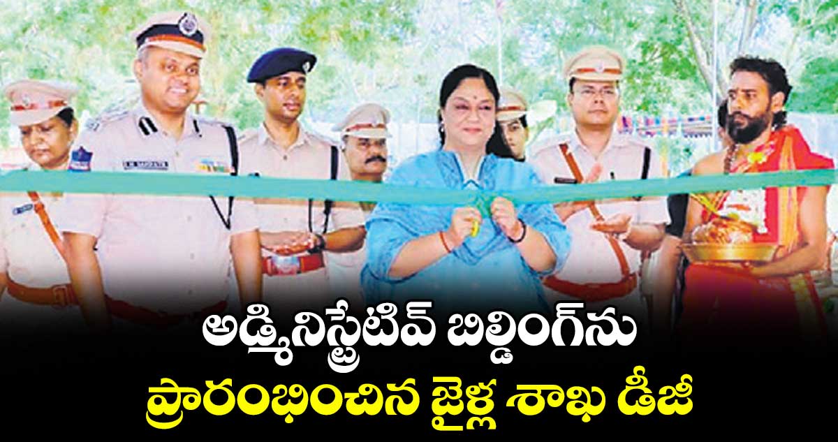 అడ్మినిస్ట్రేటివ్ బిల్డింగ్ను  ప్రారంభించిన జైళ్ల శాఖ డీజీ