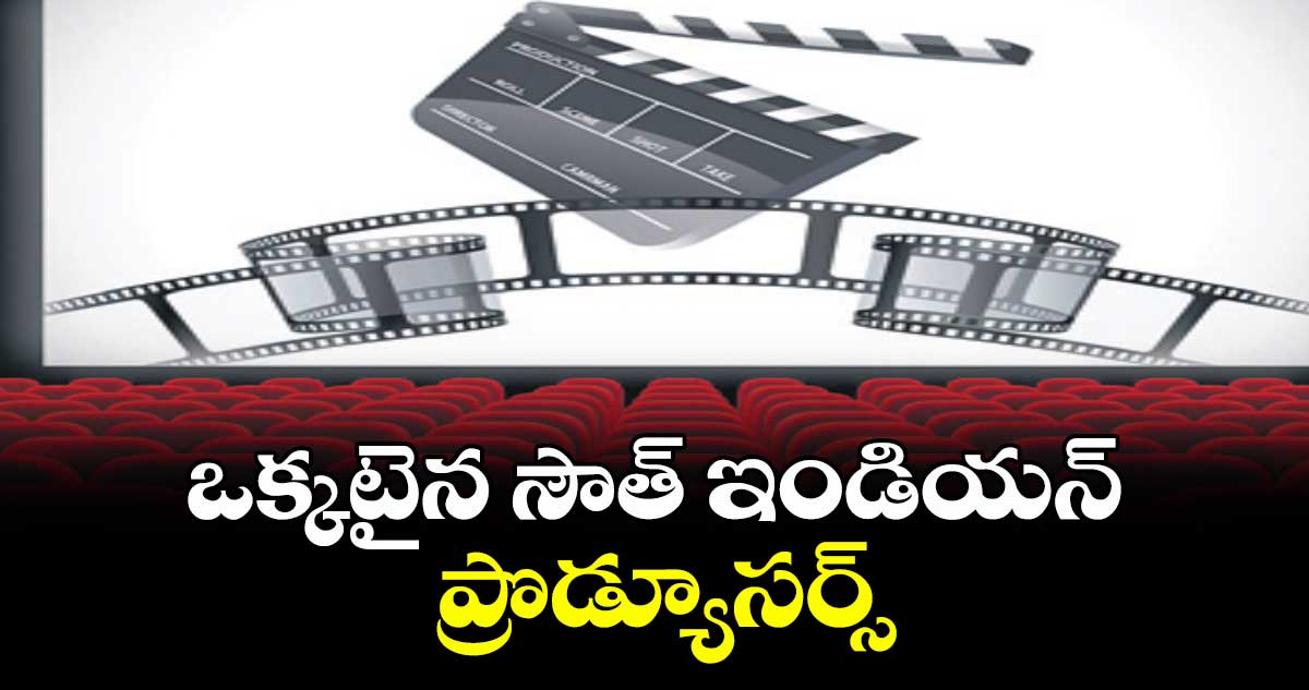 ఒక్కటైన సౌత్ ఇండియన్ ప్రొడ్యూసర్స్