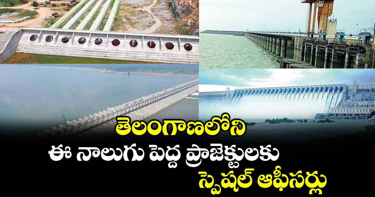 తెలంగాణలోని ఈ నాలుగు పెద్ద ప్రాజెక్టులకు స్పెషల్ ఆఫీసర్లు