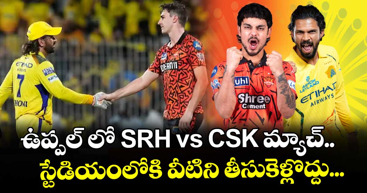 ఉప్పల్ లో SRH vs CSK మ్యాచ్... స్టేడియంలోకి వీటిని తీసుకెళ్లొద్దు...