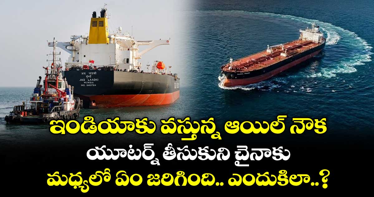 ఇండియాకు వస్తున్న ఆయిల్ నౌక.. యూటర్న్ తీసుకుని చైనాకు : మధ్యలో ఏం జరిగింది.. ఎందుకిలా..?