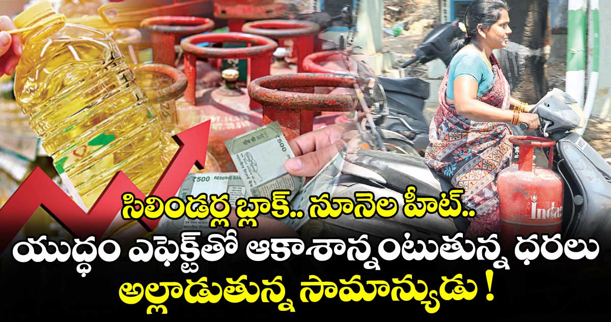 సిలిండర్ల బ్లాక్‌‌‌‌.. నూనెల హీట్‌‌‌‌.. యుద్ధం ఎఫెక్ట్⁭తో ఆకాశాన్నంటుతున్న ధరలు.. అల్లాడుతున్న సామాన్యుడు !