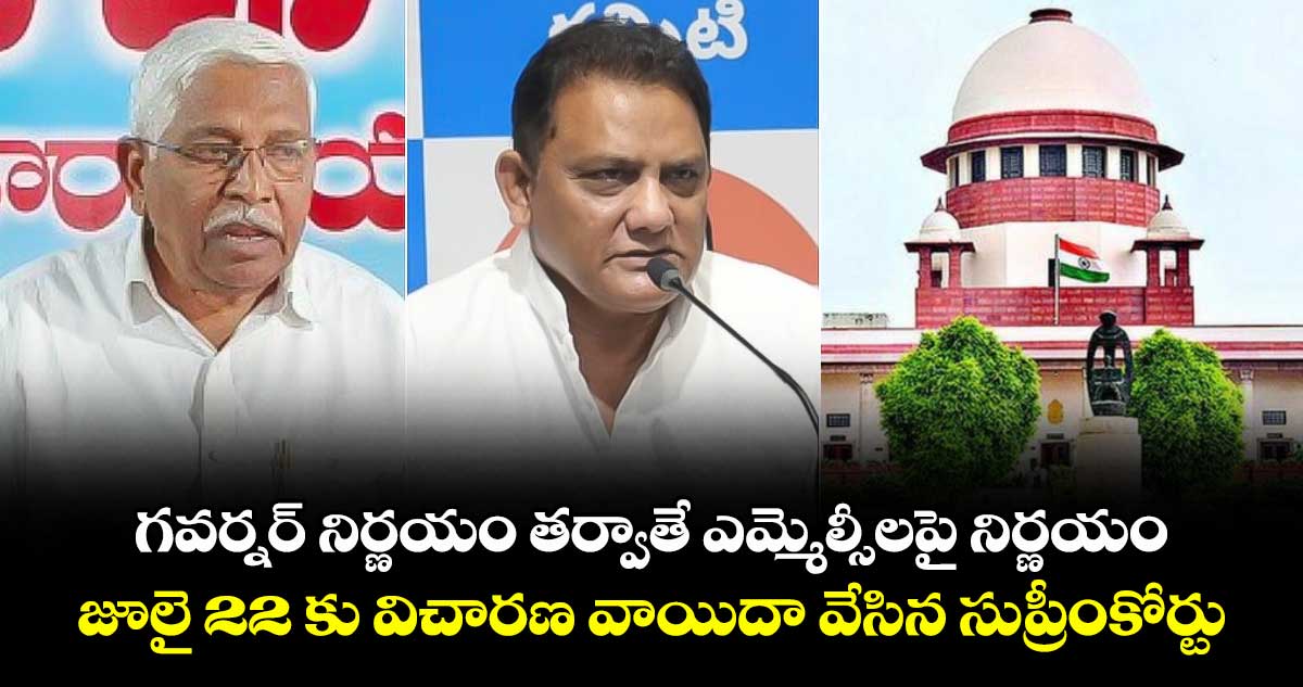 గవర్నర్ నిర్ణయం తర్వాతే ఎమ్మెల్సీలపై నిర్ణయం..జూలై 22 కు విచారణ వాయిదా వేసిన సుప్రీంకోర్టు