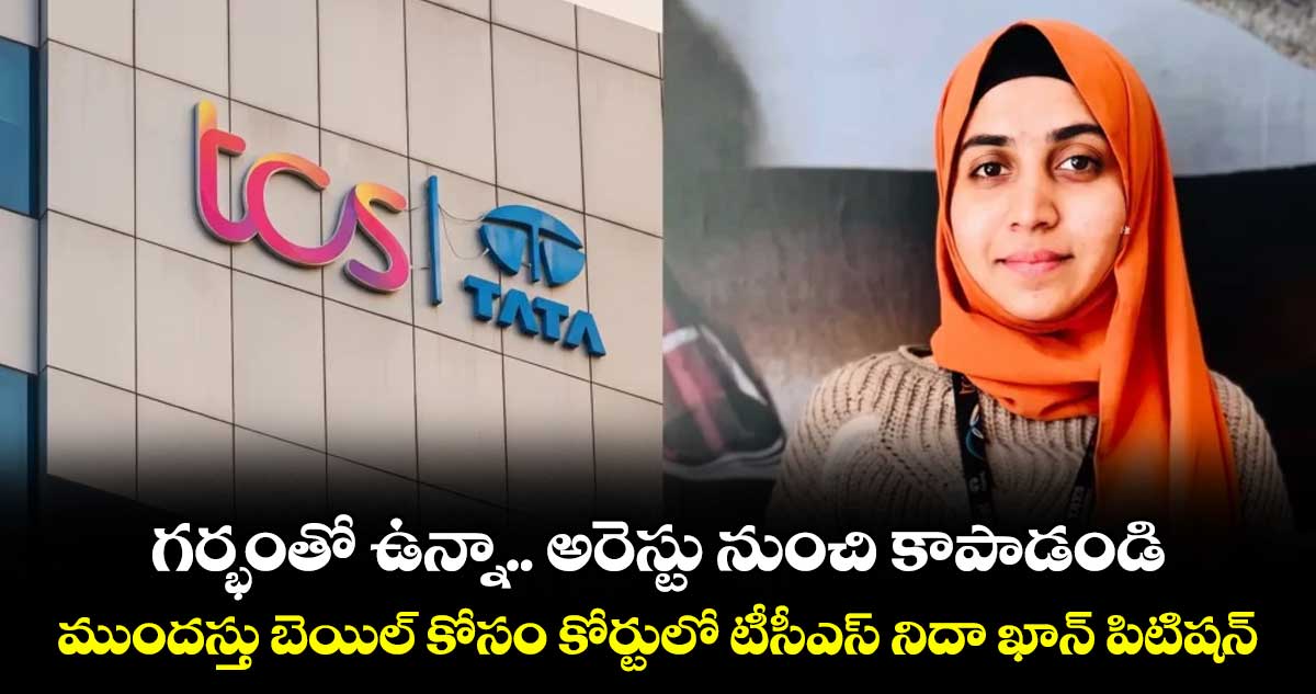 గర్భంతో ఉన్నా.. అరెస్టు నుంచి కాపాడండి.. ముందస్తు బెయిల్ కోసం కోర్టులో టీసీఎస్ నిదా ఖాన్ పిటిషన్