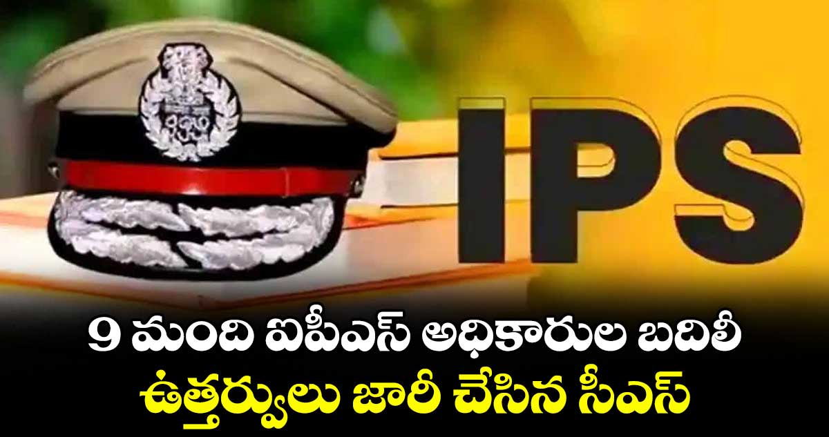 9 మంది ఐపీఎస్ అధికారుల బదిలీ...ఉత్తర్వులు జారీ చేసిన సీఎస్