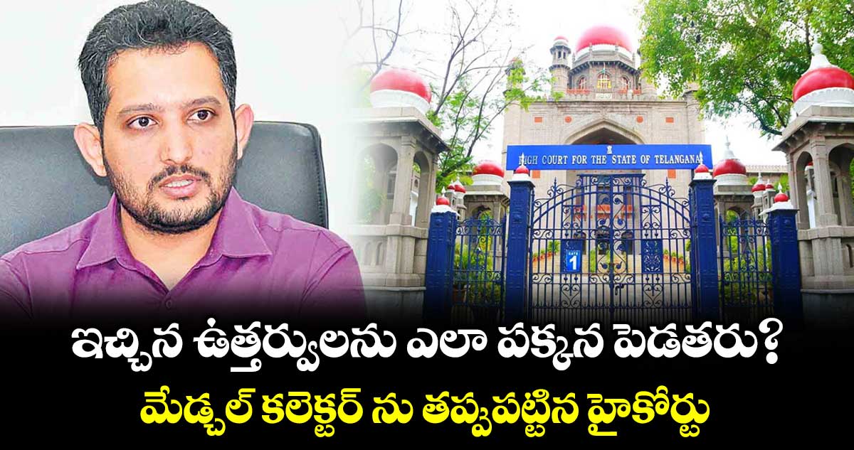 ఇచ్చిన ఉత్తర్వులను ఎలా పక్కన పెడతరు?..మేడ్చల్ కలెక్టర్ ను తప్పుపట్టిన హైకోర్టు