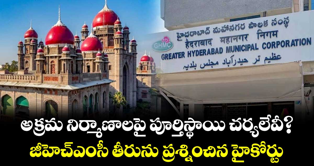 అక్రమ నిర్మాణాలపై పూర్తిస్థాయి చర్యలేవీ?..జీహెచ్‌‌‌‌‌‌‌‌‌‌‌‌‌‌‌‌‌‌‌‌‌‌‌‌‌‌‌‌‌‌‌‌ఎంసీ తీరును ప్రశ్నించిన హైకోర్టు