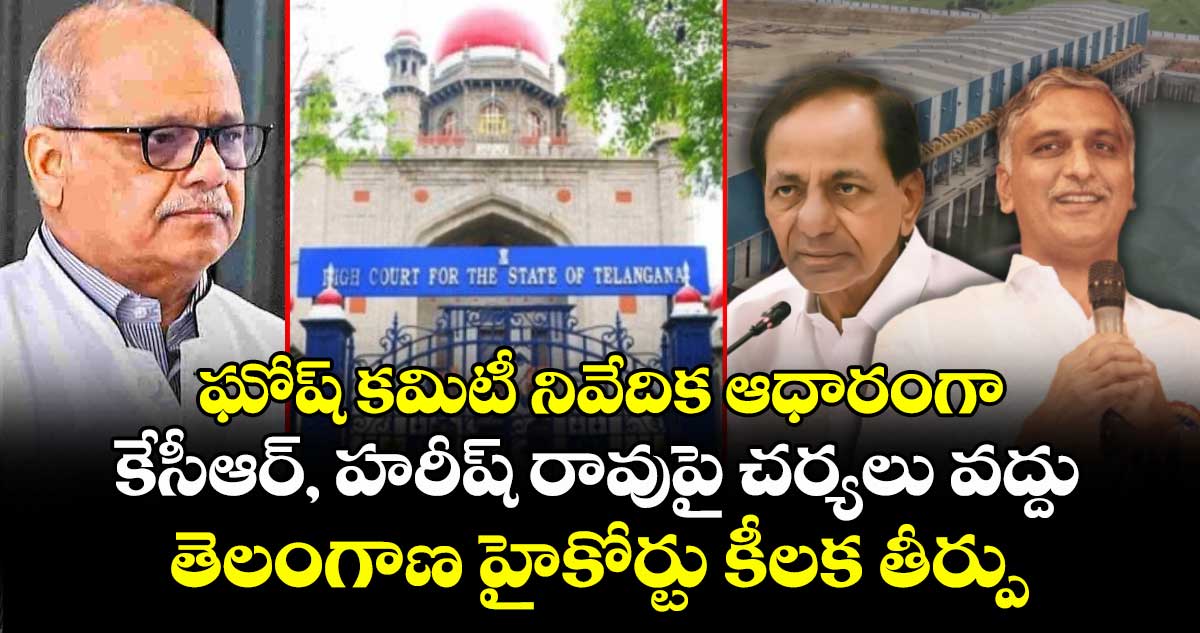 ఘోష్ కమిటీ నివేదిక ఆధారంగా కేసీఆర్, హరీష్ రావుపై చర్యలు వద్దు : హైకోర్టు కీలక తీర్పు
