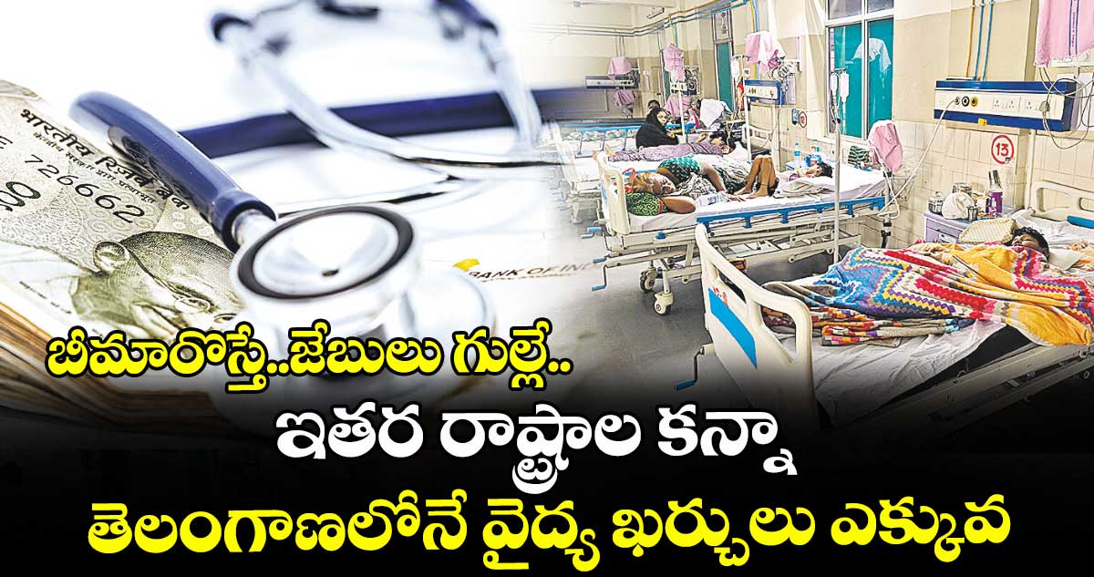 బీమారొస్తే..జేబులు గుల్లే..ఇతర రాష్ట్రాల కన్నా తెలంగాణలోనే వైద్య ఖర్చులు ఎక్కువ
