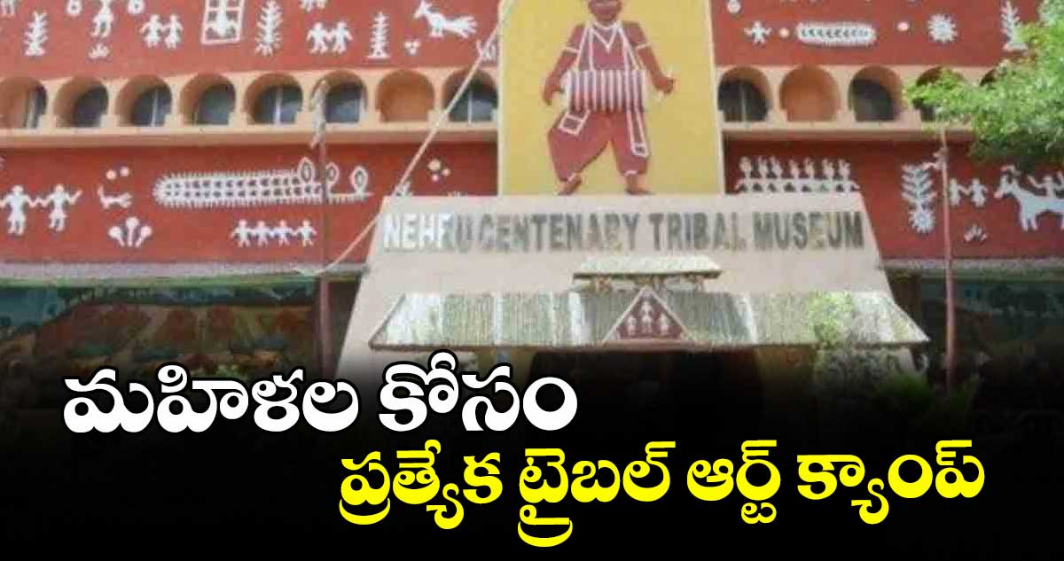 మహిళల కోసం ప్రత్యేక ట్రైబల్ ఆర్ట్ క్యాంప్ : ట్రైబల్ రీసెర్చ్ ఇనిస్టి ట్యూట్ డైరెక్టర్ సముజ్వల