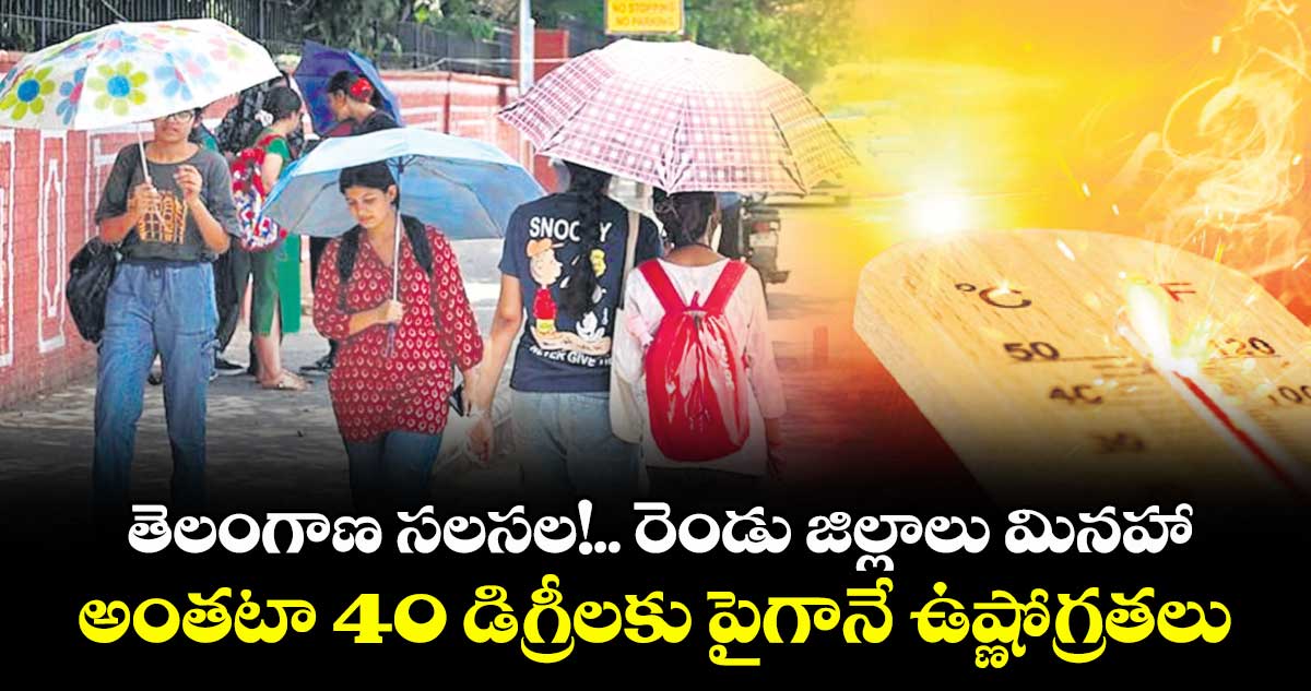తెలంగాణ సలసల!.. రెండు జిల్లాలు మినహా.. అంతటా 40 డిగ్రీలకు పైగానే ఉష్ణోగ్రతలు