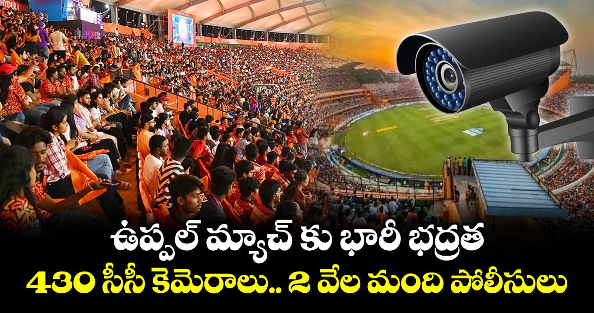 ఉప్పల్ మ్యాచ్ కు భారీ భద్రత.. 430 సీసీ కెమెరాలు..2 వేల మంది పోలీసులు