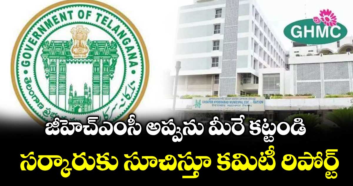జీహెచ్ఎంసీ అప్పును మీరే కట్టండి..సర్కారుకు సూచిస్తూ కమిటీ రిపోర్ట్