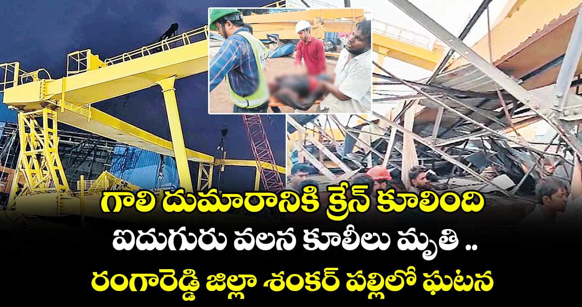గాలి దుమారానికి క్రేన్ కూలింది.. ఐదుగురు వలన కూలీలు మృతి .. రంగారెడ్డి జిల్లా శంకర్ పల్లిలో ఘటన