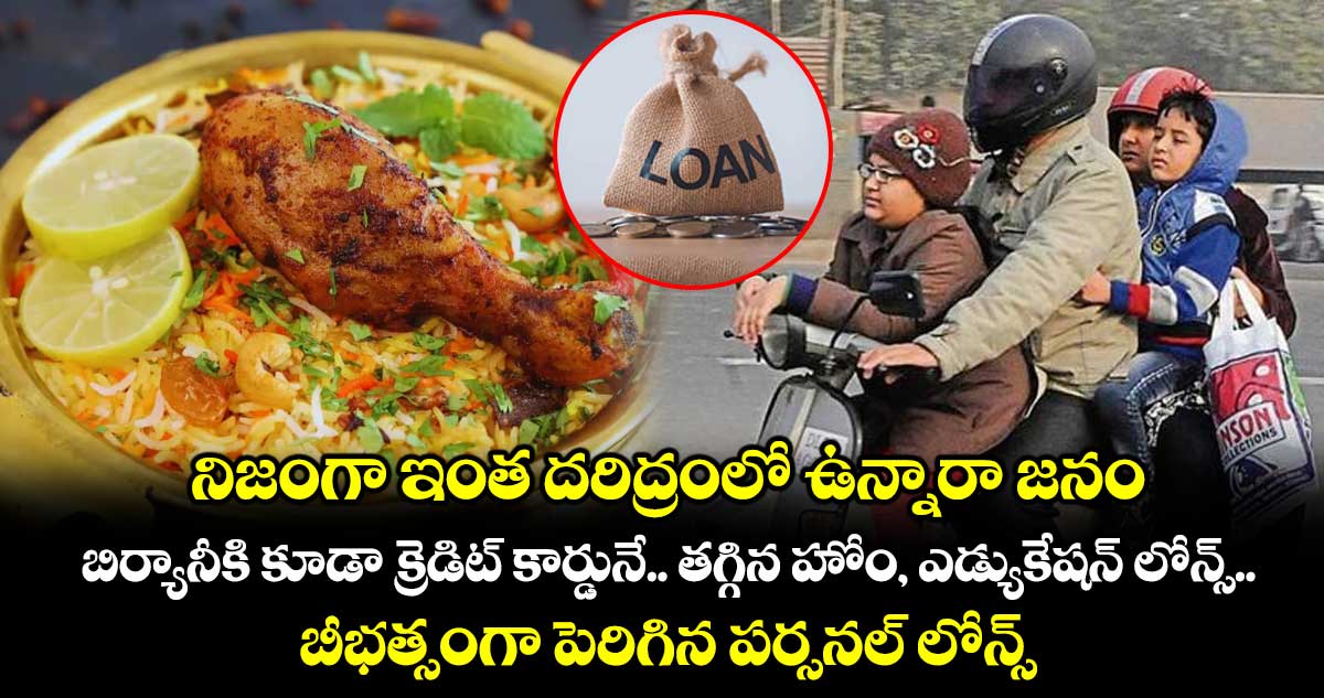 నిజంగా ఇంత దరిద్రంలో ఉన్నారా జనం : బిర్యానీకి కూడా క్రెడిట్ కార్డునే.. తగ్గిన హోం, ఎడ్యుకేషన్ లోన్స్.. బీభత్సంగా పెరిగిన పర్సనల్ లోన్స్