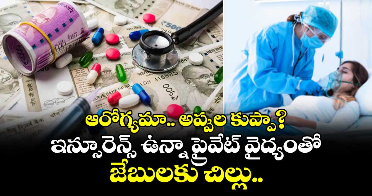 ఆరోగ్యమా.. అప్పుల కుప్పా? ఇన్సూరెన్స్ ఉన్నా ప్రైవేట్ వైద్యంతో జేబులకు చిల్లు..