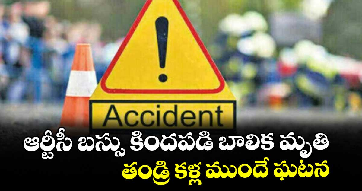 ఆర్టీసీ బస్సు కిందపడి బాలిక మృతి..  తండ్రి కళ్ల ముందే ఘటన