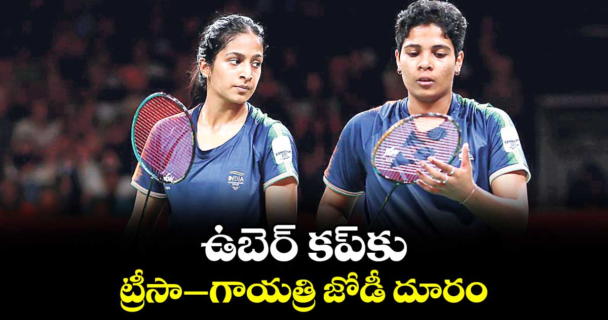 ఉబెర్‌‌‌‌ కప్‌‌‌‌కు ట్రీసా–గాయత్రి జోడీ దూరం