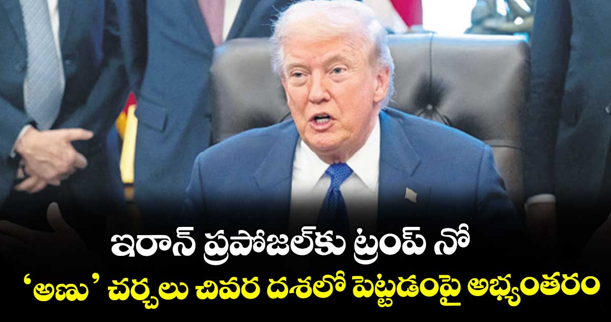 ఇరాన్ ప్రపోజల్కు ట్రంప్ నో... ‘అణు’ చర్చలు చివర దశలో పెట్టడంపై అభ్యంతరం