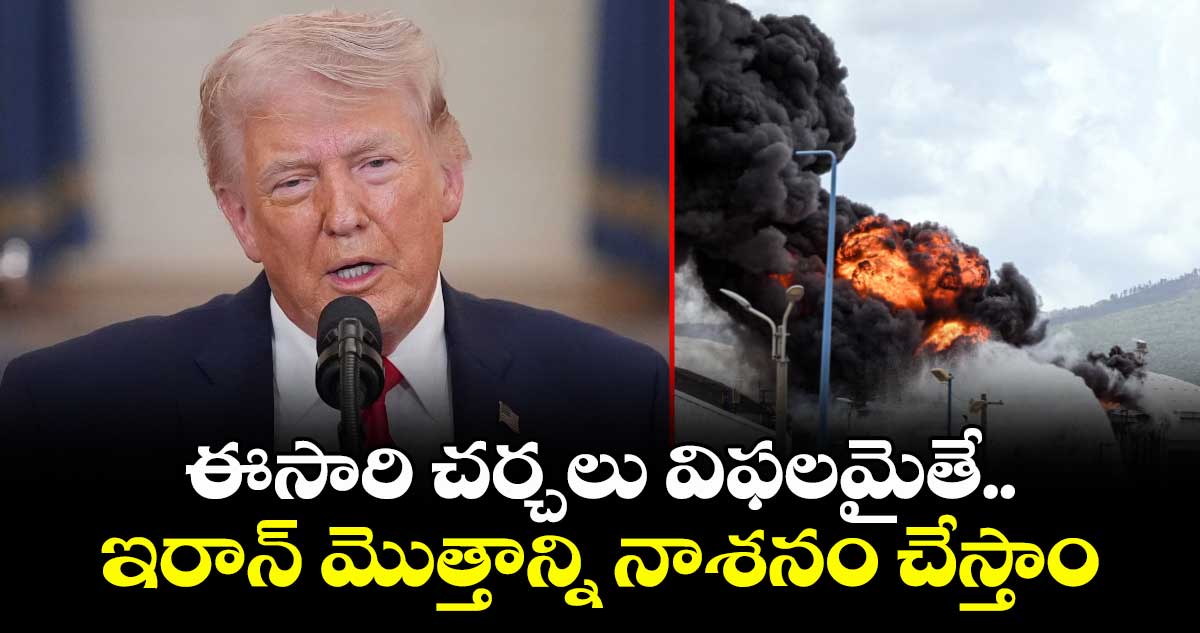 ఈసారి చర్చలు  విఫలమైతే ..ఇరాన్ మొత్తాన్ని నాశనం చేస్తాం: ట్రంప్ సంచలన వ్యాఖ్యలు